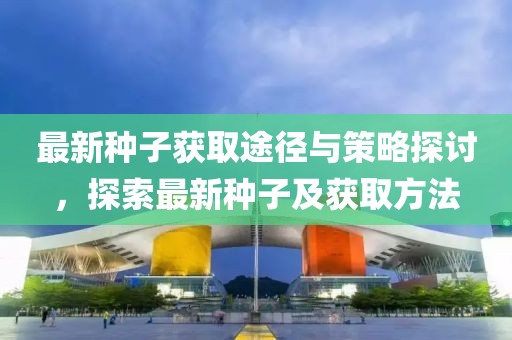 最新种子获取途径与策略探讨，探索最新种子及获取方法