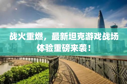 战火重燃，最新坦克游戏战场体验重磅来袭！