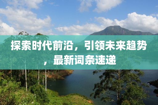 探索时代前沿，引领未来趋势，最新词条速递