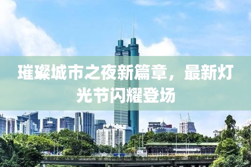 璀璨城市之夜新篇章，最新灯光节闪耀登场