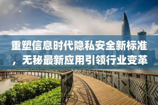 重塑信息时代隐私安全新标准，无秘最新应用引领行业变革