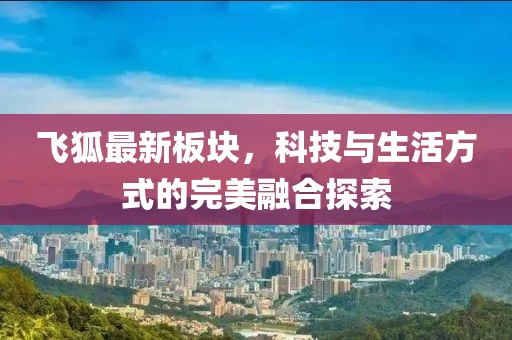 飞狐最新板块，科技与生活方式的完美融合探索
