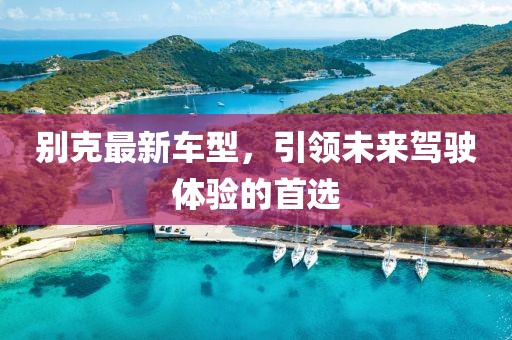 别克最新车型，引领未来驾驶体验的首选