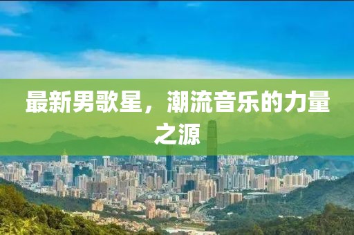 最新男歌星，潮流音乐的力量之源