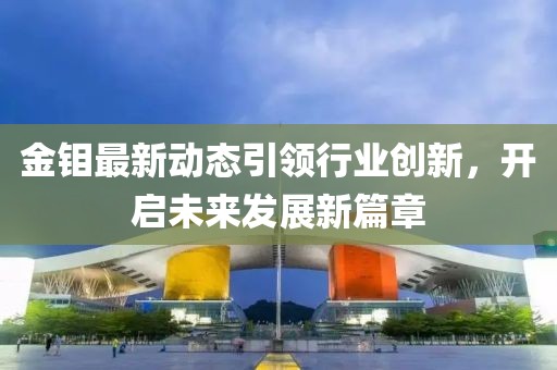 金钼最新动态引领行业创新，开启未来发展新篇章