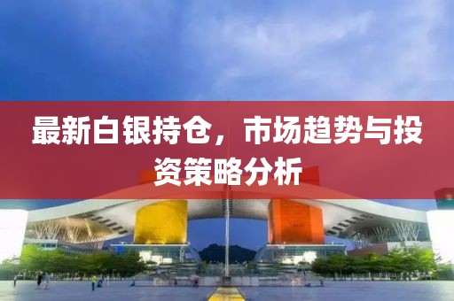 最新白银持仓，市场趋势与投资策略分析