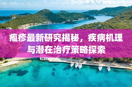 疱疹最新研究揭秘，疾病机理与潜在治疗策略探索