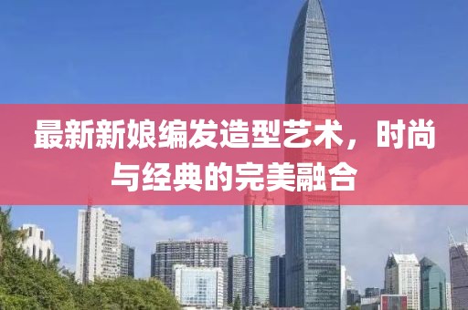 最新新娘编发造型艺术，时尚与经典的完美融合