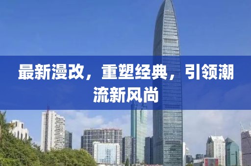 最新漫改，重塑经典，引领潮流新风尚
