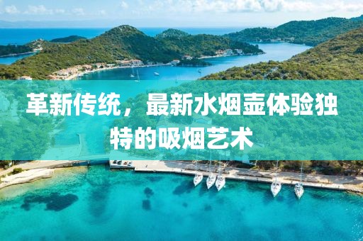 革新传统，最新水烟壶体验独特的吸烟艺术