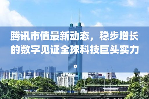 腾讯市值最新动态，稳步增长的数字见证全球科技巨头实力。