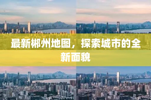 最新郴州地图，探索城市的全新面貌