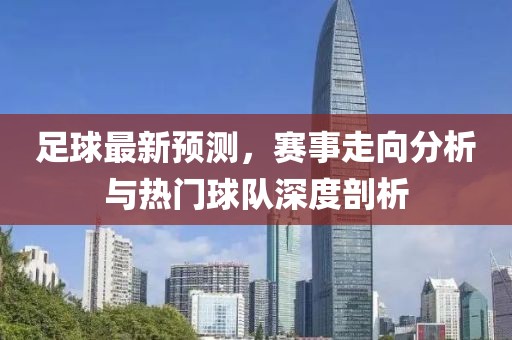 足球最新预测，赛事走向分析与热门球队深度剖析