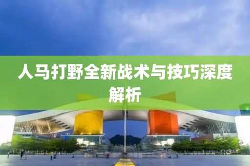 人马打野全新战术与技巧深度解析