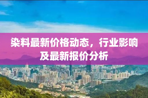 染料最新价格动态，行业影响及最新报价分析