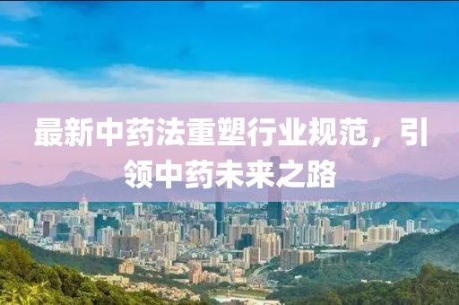 最新中药法重塑行业规范，引领中药未来之路