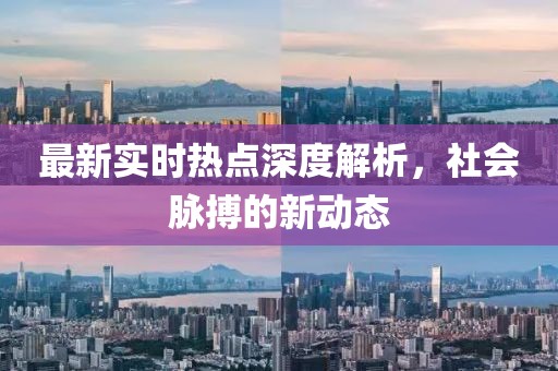 最新实时热点深度解析，社会脉搏的新动态
