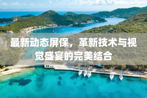 最新动态屏保，革新技术与视觉盛宴的完美结合