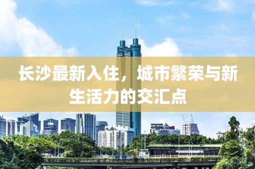 长沙最新入住，城市繁荣与新生活力的交汇点