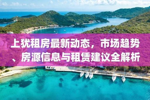 上犹租房最新动态，市场趋势、房源信息与租赁建议全解析