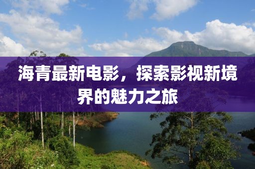 海青最新电影，探索影视新境界的魅力之旅