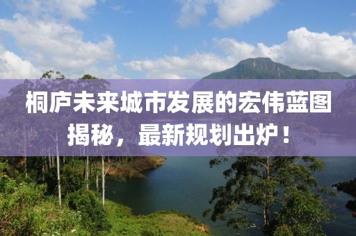 桐庐未来城市发展的宏伟蓝图揭秘，最新规划出炉！