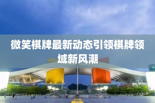 微笑棋牌最新动态引领棋牌领域新风潮