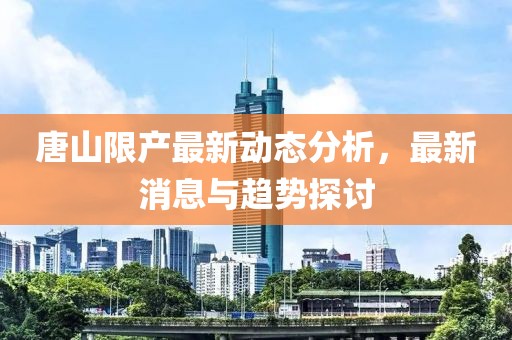 唐山限产最新动态分析，最新消息与趋势探讨