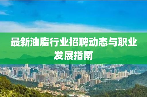 最新油脂行业招聘动态与职业发展指南