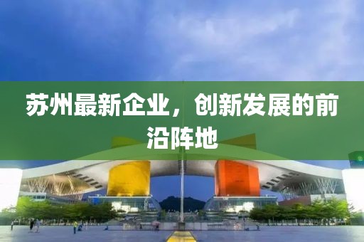 苏州最新企业，创新发展的前沿阵地
