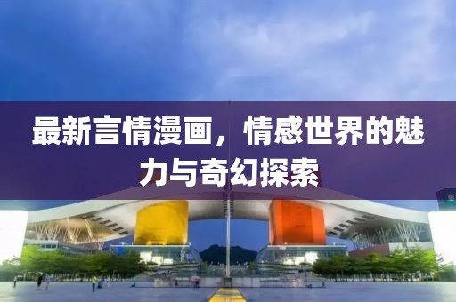最新言情漫画，情感世界的魅力与奇幻探索