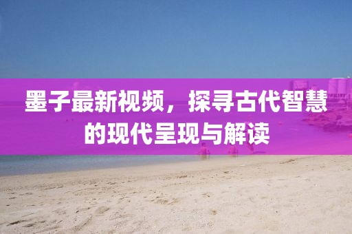 墨子最新视频，探寻古代智慧的现代呈现与解读