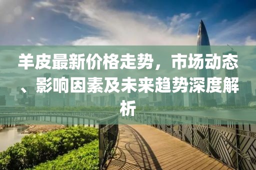 羊皮最新价格走势，市场动态、影响因素及未来趋势深度解析