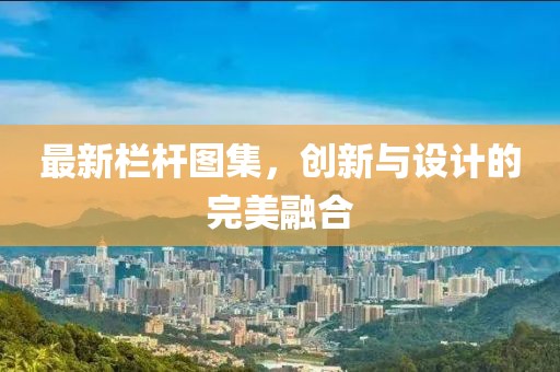 最新栏杆图集，创新与设计的完美融合