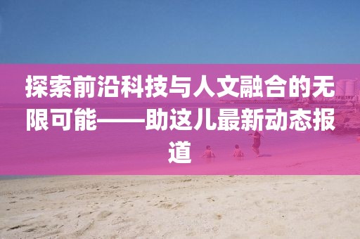 探索前沿科技与人文融合的无限可能——助这儿最新动态报道
