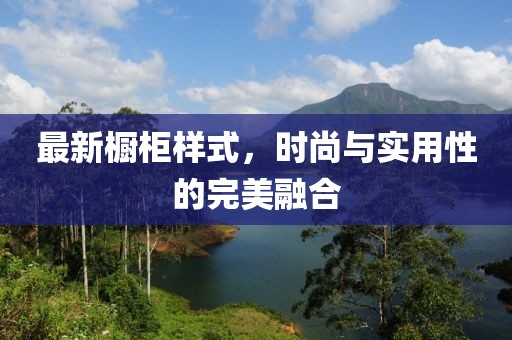 最新橱柜样式，时尚与实用性的完美融合