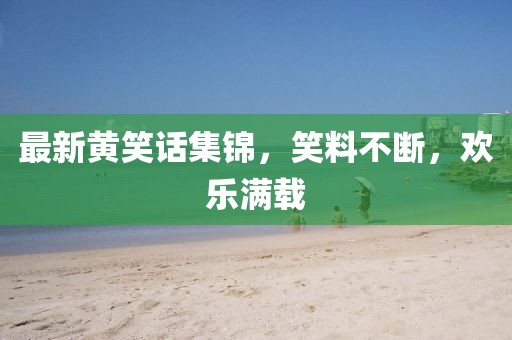 最新黄笑话集锦，笑料不断，欢乐满载
