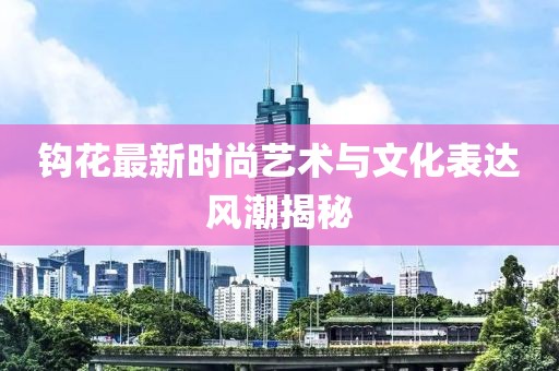 钩花最新时尚艺术与文化表达风潮揭秘