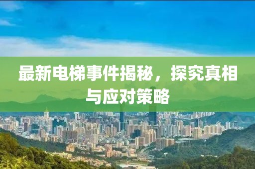 最新电梯事件揭秘，探究真相与应对策略