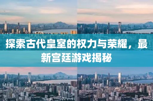 探索古代皇室的权力与荣耀，最新宫廷游戏揭秘