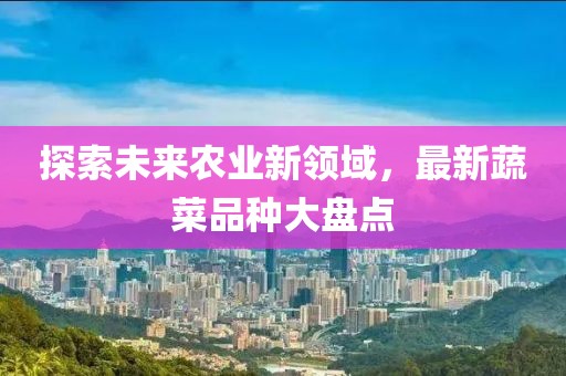 探索未来农业新领域，最新蔬菜品种大盘点