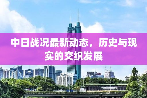 中日战况最新动态，历史与现实的交织发展
