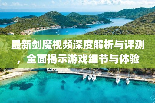 最新剑魔视频深度解析与评测，全面揭示游戏细节与体验