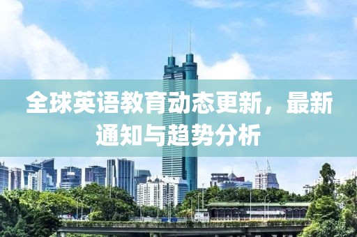 全球英语教育动态更新，最新通知与趋势分析