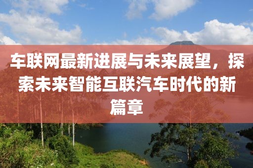 车联网最新进展与未来展望，探索未来智能互联汽车时代的新篇章