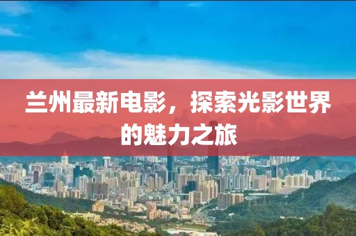 兰州最新电影，探索光影世界的魅力之旅