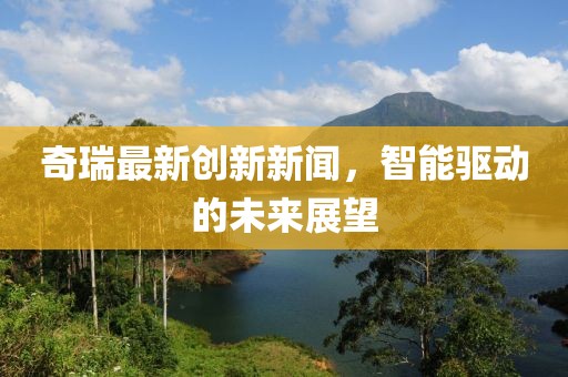 奇瑞最新创新新闻，智能驱动的未来展望