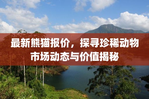 最新熊猫报价，探寻珍稀动物市场动态与价值揭秘