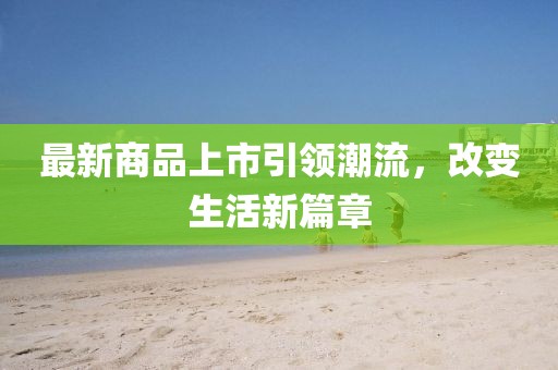 最新商品上市引领潮流，改变生活新篇章
