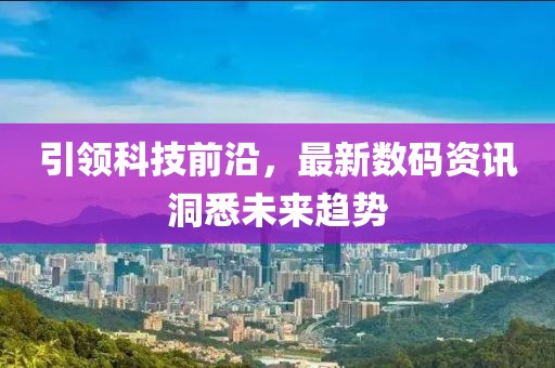 引领科技前沿，最新数码资讯洞悉未来趋势